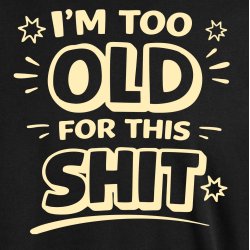 I`m too Old for this SHIT: